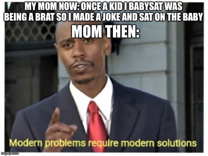 It’s real by the way | MOM THEN:; MY MOM NOW: ONCE A KID I BABYSAT WAS BEING A BRAT SO I MADE A JOKE AND SAT ON THE BABY | image tagged in modern problems require modern solutions | made w/ Imgflip meme maker