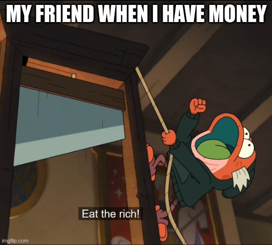 Eat The Rich | MY FRIEND WHEN I HAVE MONEY | image tagged in eat the rich | made w/ Imgflip meme maker