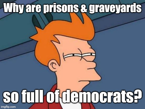 Fry is not sure... | Why are prisons & graveyards so full of democrats? | image tagged in fry is not sure | made w/ Imgflip meme maker