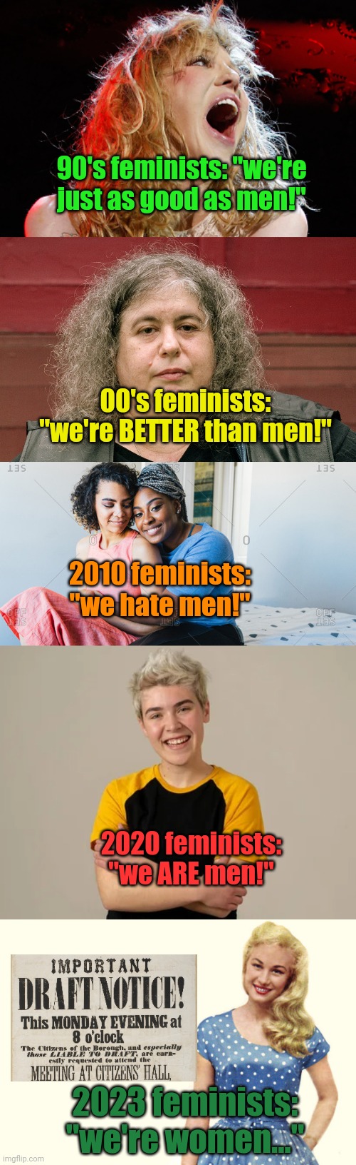 Welp | 90's feminists: "we're just as good as men!"; 00's feminists: "we're BETTER than men!"; 2010 feminists: "we hate men!"; 2020 feminists: "we ARE men!"; 2023 feminists: "we're women..." | image tagged in well yes but actually no,feminism,draft,ww3 | made w/ Imgflip meme maker