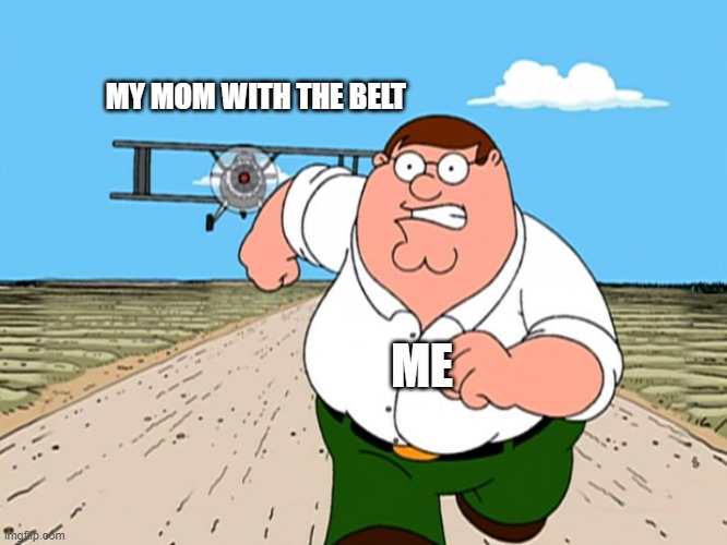 Peter Griffin running away | MY MOM WITH THE BELT; ME | image tagged in peter griffin running away | made w/ Imgflip meme maker