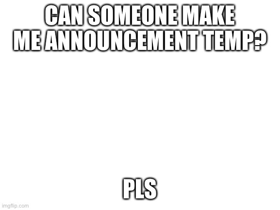 Blank White Template | CAN SOMEONE MAKE ME ANNOUNCEMENT TEMP? PLS | image tagged in blank white template | made w/ Imgflip meme maker