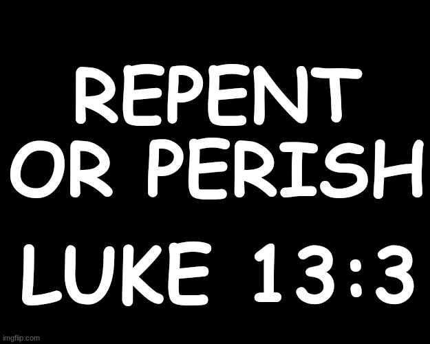 REPENT OR PERISH.....LUKE 13:3 | REPENT OR PERISH; LUKE 13:3 | image tagged in bible verse | made w/ Imgflip meme maker