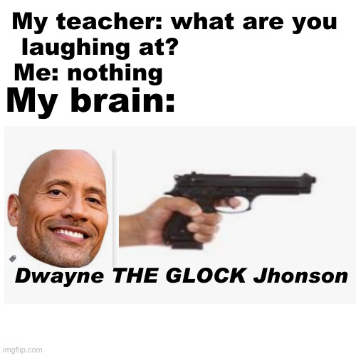 Blank Transparent Square | My teacher: what are you laughing at?                   
Me: nothing; My brain:; Dwayne THE GLOCK Jhonson | image tagged in memes,blank transparent square | made w/ Imgflip meme maker