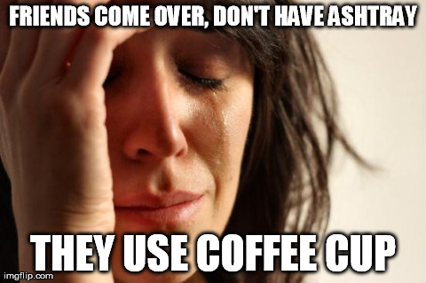 First World Problems Meme | FRIENDS COME OVER, DON'T HAVE ASHTRAY THEY USE COFFEE CUP | image tagged in memes,first world problems | made w/ Imgflip meme maker
