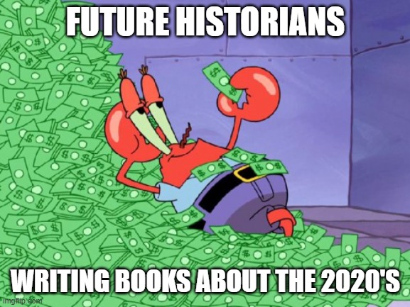 mr krabs money | FUTURE HISTORIANS; WRITING BOOKS ABOUT THE 2020'S | image tagged in mr krabs money | made w/ Imgflip meme maker