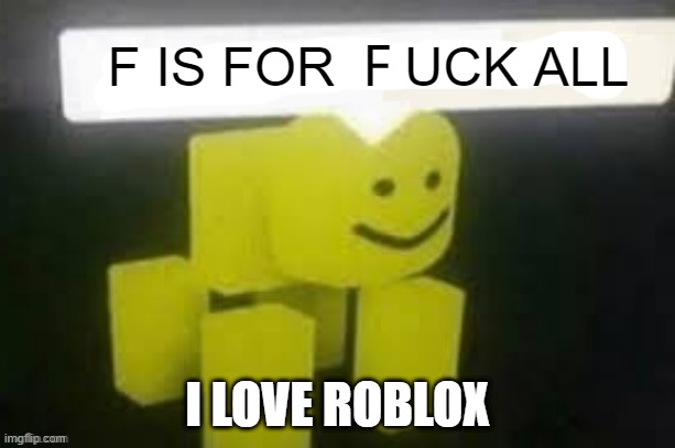 i love roblo | F IS FOR ＦUCK ALL; I LOVE ROBLOX | image tagged in yes i do am have stupid | made w/ Imgflip meme maker