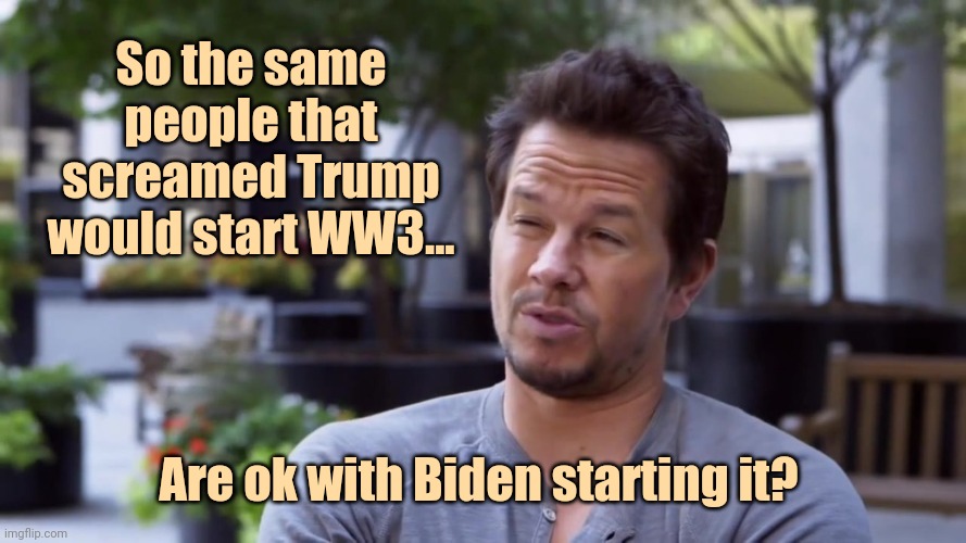 Talk about a 180. | So the same people that screamed Trump would start WW3... Are ok with Biden starting it? | image tagged in memes | made w/ Imgflip meme maker