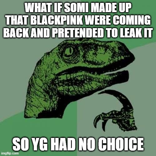 Philosoraptor | WHAT IF SOMI MADE UP THAT BLACKPINK WERE COMING BACK AND PRETENDED TO LEAK IT; SO YG HAD NO CHOICE | image tagged in memes,philosoraptor | made w/ Imgflip meme maker