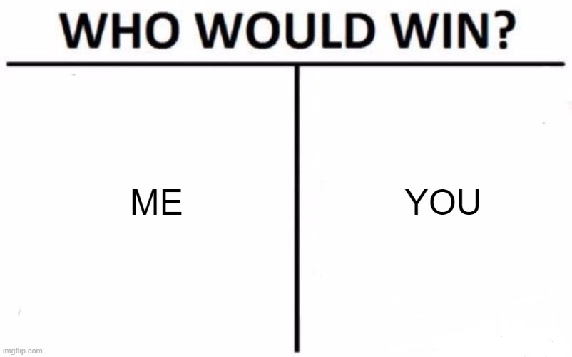 the REAL question! | ME; YOU | image tagged in memes,who would win,funny | made w/ Imgflip meme maker