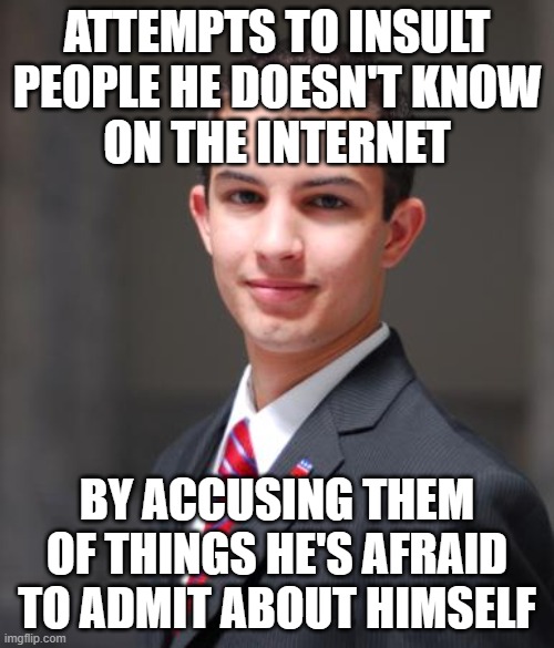 When You Project Your Own Faults, And Your Own Insecurities About Your Own Faults, Onto Strangers | ATTEMPTS TO INSULT
PEOPLE HE DOESN'T KNOW
ON THE INTERNET; BY ACCUSING THEM OF THINGS HE'S AFRAID TO ADMIT ABOUT HIMSELF | image tagged in college conservative,insults,internet trolls,fear,shame,conservative hypocrisy | made w/ Imgflip meme maker