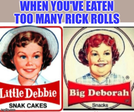 Little Debbie Big Deborah | WHEN YOU'VE EATEN TOO MANY RICK ROLLS | image tagged in little debbie big deborah | made w/ Imgflip meme maker