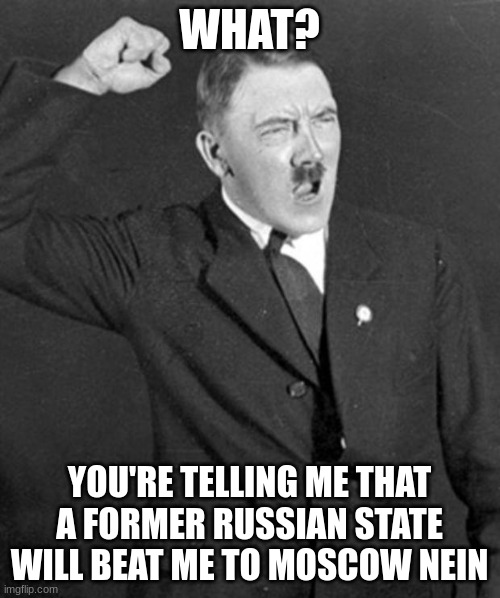 Angry Hitler | WHAT? YOU'RE TELLING ME THAT A FORMER RUSSIAN STATE WILL BEAT ME TO MOSCOW NEIN | image tagged in angry hitler | made w/ Imgflip meme maker