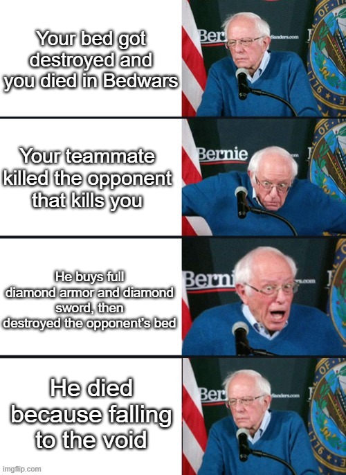OP Teammate in Bedwars (or not?) | Your bed got destroyed and you died in Bedwars; Your teammate killed the opponent that kills you; He buys full diamond armor and diamond sword, then destroyed the opponent's bed; He died because falling to the void | image tagged in bernie sander reaction change | made w/ Imgflip meme maker