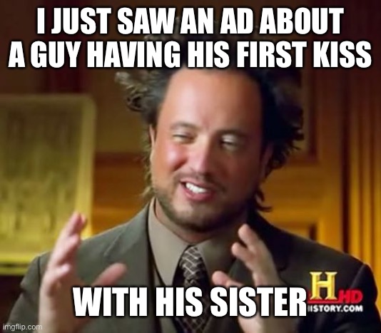 Pretty damn relatable | I JUST SAW AN AD ABOUT A GUY HAVING HIS FIRST KISS; WITH HIS SISTER | image tagged in memes,ancient aliens | made w/ Imgflip meme maker