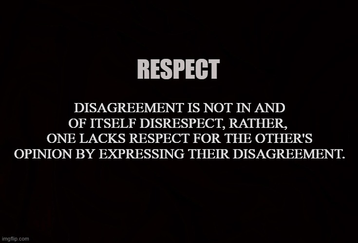 AGREE TO DISAGREE | RESPECT; DISAGREEMENT IS NOT IN AND OF ITSELF DISRESPECT, RATHER, 
ONE LACKS RESPECT FOR THE OTHER'S OPINION BY EXPRESSING THEIR DISAGREEMENT. | image tagged in respect,disrespect,agree,disagree,opinion,discourse | made w/ Imgflip meme maker