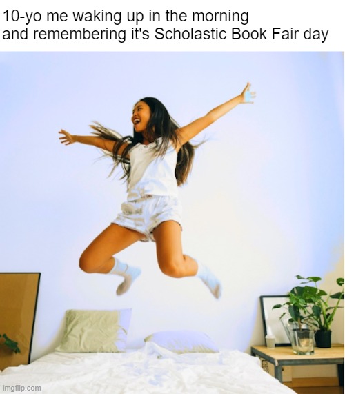 Mom: I'll never financially recover from this | 10-yo me waking up in the morning and remembering it's Scholastic Book Fair day | made w/ Imgflip meme maker