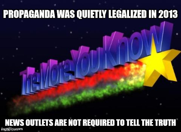the more you know | PROPAGANDA WAS QUIETLY LEGALIZED IN 2013; NEWS OUTLETS ARE NOT REQUIRED TO TELL THE TRUTH | image tagged in the more you know | made w/ Imgflip meme maker