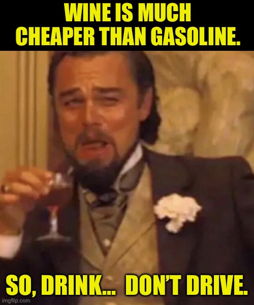 Drink up | WINE IS MUCH CHEAPER THAN GASOLINE. SO, DRINK…  DON’T DRIVE. | image tagged in leonardo dicaprio lauging | made w/ Imgflip meme maker