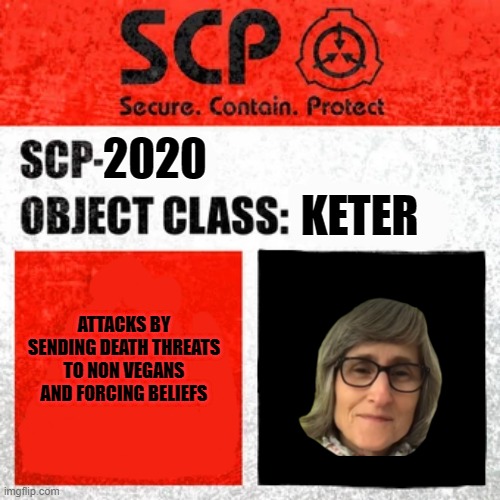 If That Vegan Teacher was an SCP | KETER; 2020; ATTACKS BY SENDING DEATH THREATS TO NON VEGANS AND FORCING BELIEFS | image tagged in scp label template keter | made w/ Imgflip meme maker