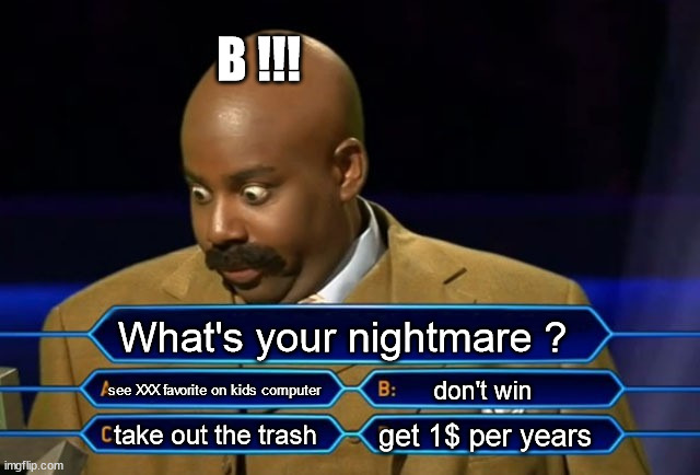 What's your nightmare | B !!! What's your nightmare ? see XXX favorite on kids computer; don't win; get 1$ per years; take out the trash | image tagged in who wants to be a millionaire,lol,stupid answear,stupid questions,joke,meme | made w/ Imgflip meme maker