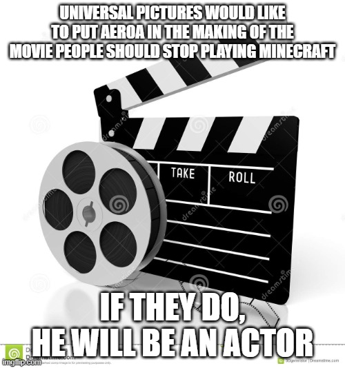 Movie film | UNIVERSAL PICTURES WOULD LIKE TO PUT AER0A IN THE MAKING OF THE MOVIE PEOPLE SHOULD STOP PLAYING MINECRAFT; IF THEY DO, HE WILL BE AN ACTOR | image tagged in movie film,memes,funny,actor,movie,film | made w/ Imgflip meme maker