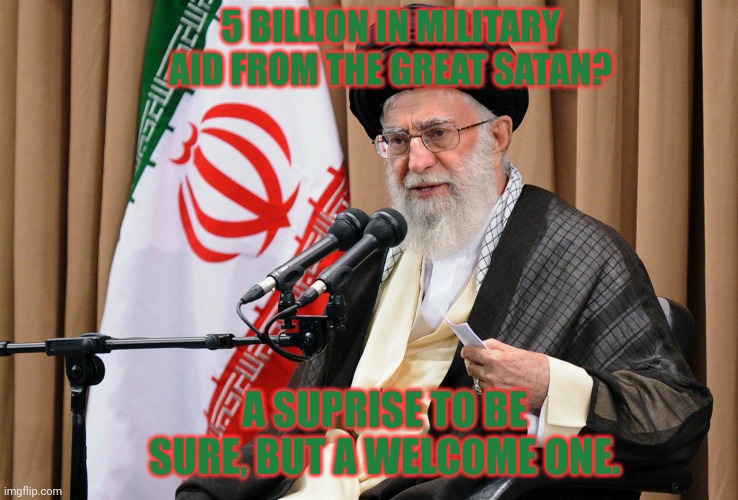 #Iranianlivesmatter | 5 BILLION IN MILITARY AID FROM THE GREAT SATAN? A SUPRISE TO BE SURE, BUT A WELCOME ONE. | image tagged in iran travel ban,iranianlivesmatter,ww3,joe doesnt know,wtf is going on | made w/ Imgflip meme maker