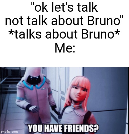 It's true | "ok let's talk not talk about Bruno" *talks about Bruno*; Me: | image tagged in meta runner evelyn you have friends | made w/ Imgflip meme maker