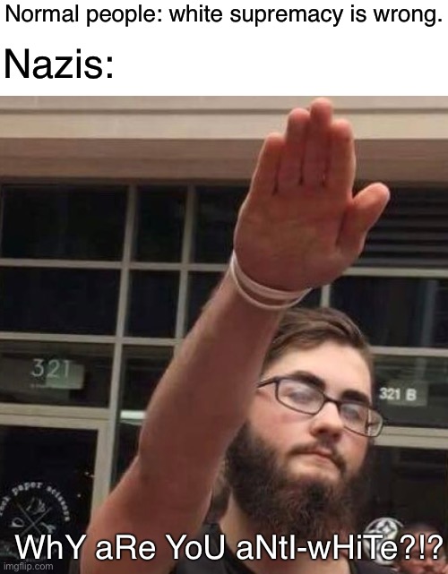 Apparently it is anti-white to not be a Nazi. | Normal people: white supremacy is wrong. Nazis:; WhY aRe YoU aNtI-wHiTe?!? | image tagged in neo-nazis,nazis,racism,white supremacists,white power,white supremacy | made w/ Imgflip meme maker