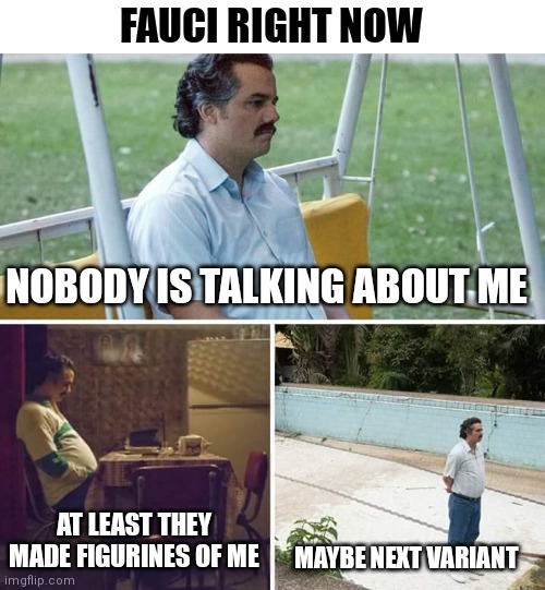 Poor Fauci | FAUCI RIGHT NOW; NOBODY IS TALKING ABOUT ME; AT LEAST THEY MADE FIGURINES OF ME; MAYBE NEXT VARIANT | image tagged in memes,sad pablo escobar,fauci,covid-19,dr fauci | made w/ Imgflip meme maker