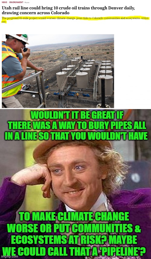 Liberal logic - pipelines bad, but guess what, trains worse | WOULDN'T IT BE GREAT IF THERE WAS A WAY TO BURY PIPES ALL IN A LINE SO THAT YOU WOULDN'T HAVE; TO MAKE CLIMATE CHANGE WORSE OR PUT COMMUNITIES & ECOSYSTEMS AT RISK? MAYBE WE COULD CALL THAT A 'PIPELINE'? | image tagged in memes,creepy condescending wonka | made w/ Imgflip meme maker