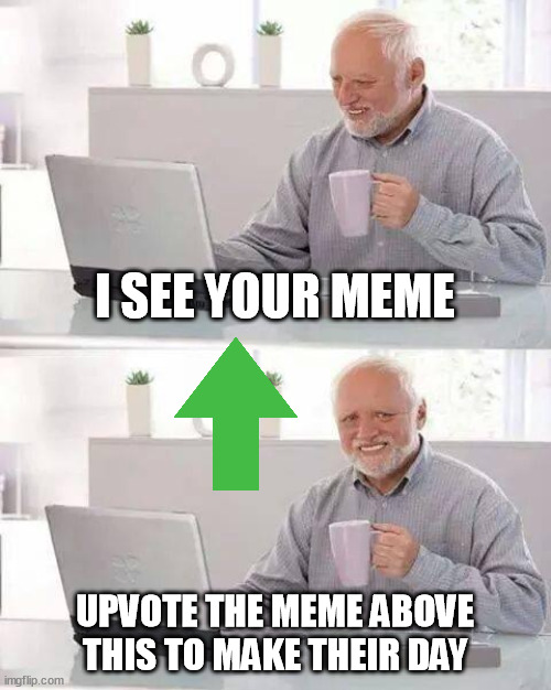 Upvite the meme above me | I SEE YOUR MEME; UPVOTE THE MEME ABOVE THIS TO MAKE THEIR DAY | image tagged in memes,hide the pain harold | made w/ Imgflip meme maker