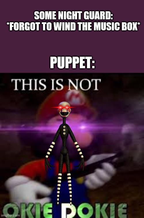 PUPPET THIS IS NOT OKIE DOKIE | SOME NIGHT GUARD: *FORGOT TO WIND THE MUSIC BOX*; PUPPET: | image tagged in this is not okie dokie,puppet,fnaf2 | made w/ Imgflip meme maker