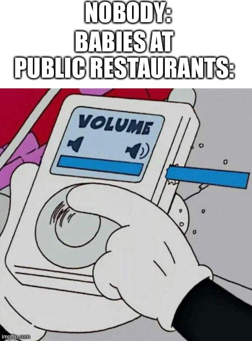 *insert creative title here* | NOBODY:; BABIES AT PUBLIC RESTAURANTS: | image tagged in volume max,memes,babies,crybaby,restaurant,why are you reading this | made w/ Imgflip meme maker