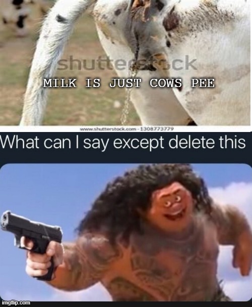 milk | MILK IS JUST COWS PEE | image tagged in what can i say except delete this | made w/ Imgflip meme maker