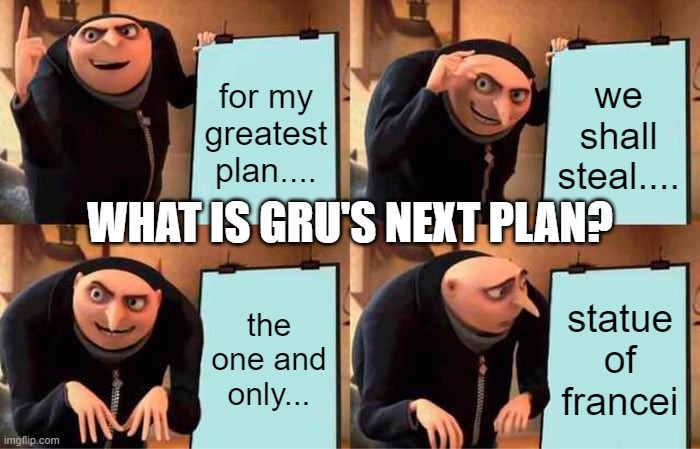 Gru's Plan Meme | for my greatest plan.... we shall steal.... WHAT IS GRU'S NEXT PLAN? the one and only... statue of francei | image tagged in memes,gru's plan | made w/ Imgflip meme maker