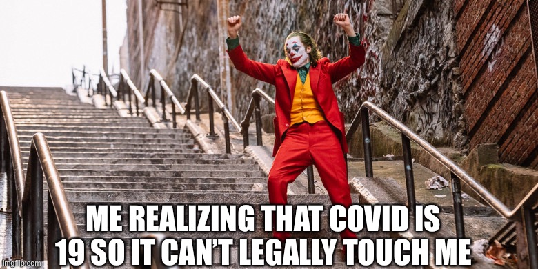 LOL | ME REALIZING THAT COVID IS 19 SO IT CAN’T LEGALLY TOUCH ME | image tagged in joker dance,covid | made w/ Imgflip meme maker
