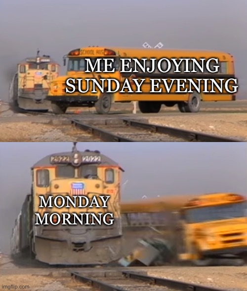 A train hitting a school bus | ME ENJOYING SUNDAY EVENING; MONDAY MORNING | image tagged in a train hitting a school bus | made w/ Imgflip meme maker