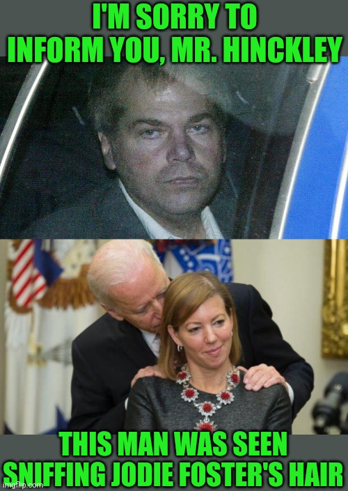Don't miss, John | I'M SORRY TO INFORM YOU, MR. HINCKLEY; THIS MAN WAS SEEN SNIFFING JODIE FOSTER'S HAIR | image tagged in creepy joe biden | made w/ Imgflip meme maker