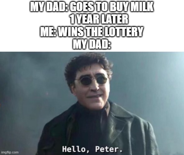 dad come back |  MY DAD: GOES TO BUY MILK
       1 YEAR LATER
ME: WINS THE LOTTERY
MY DAD: | image tagged in hello peter | made w/ Imgflip meme maker