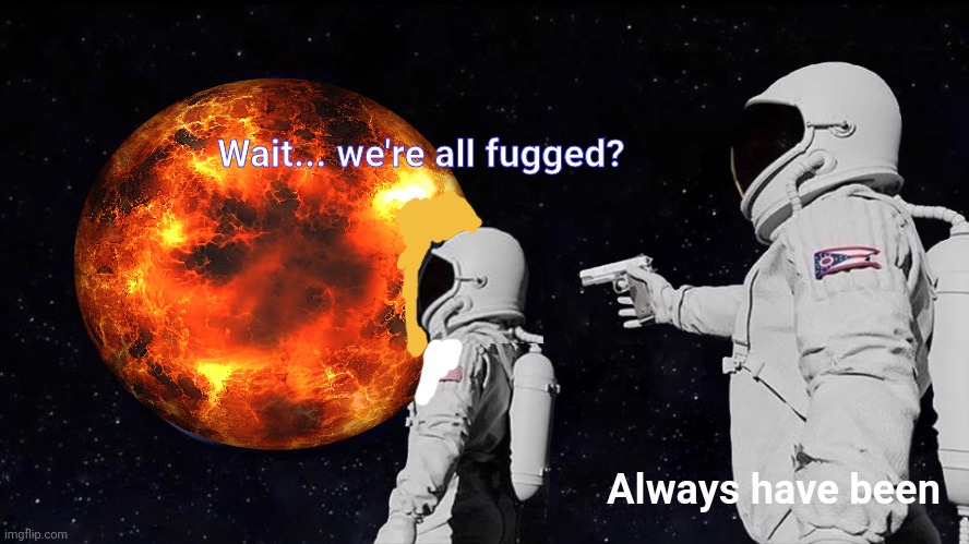 Global warming, 2023 style | Wait... we're all fugged? Always have been | image tagged in memes,always has been,nuclear war,kill em all | made w/ Imgflip meme maker