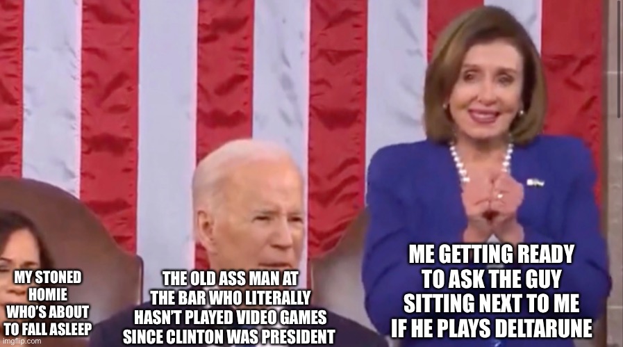 President moment | ME GETTING READY TO ASK THE GUY SITTING NEXT TO ME IF HE PLAYS DELTARUNE; THE OLD ASS MAN AT THE BAR WHO LITERALLY HASN’T PLAYED VIDEO GAMES SINCE CLINTON WAS PRESIDENT; MY STONED HOMIE WHO’S ABOUT TO FALL ASLEEP | image tagged in sleepy joe,politics | made w/ Imgflip meme maker