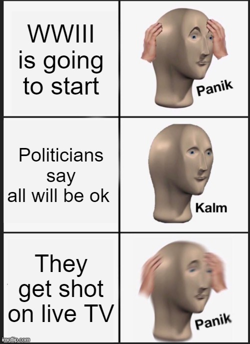 AHHHHHHH!!!!!!!!! | WWIII is going to start; Politicians say all will be ok; They get shot on live TV | image tagged in memes,panik kalm panik | made w/ Imgflip meme maker