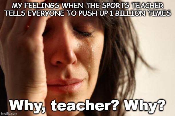 One Billion Push-Ups | MY FEELINGS WHEN THE SPORTS TEACHER TELLS EVERYONE TO PUSH UP 1 BILLION TIMES; Why, teacher? Why? | image tagged in memes,first world problems,one billion,push-up | made w/ Imgflip meme maker