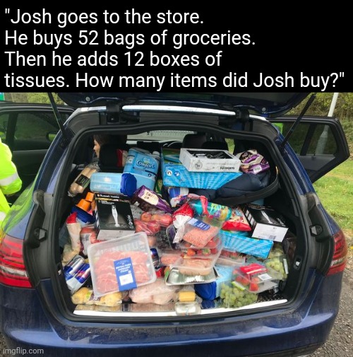 math problems be like | "Josh goes to the store. He buys 52 bags of groceries. Then he adds 12 boxes of tissues. How many items did Josh buy?" | image tagged in math,shopping,corn,the guy in the math problem,sus | made w/ Imgflip meme maker