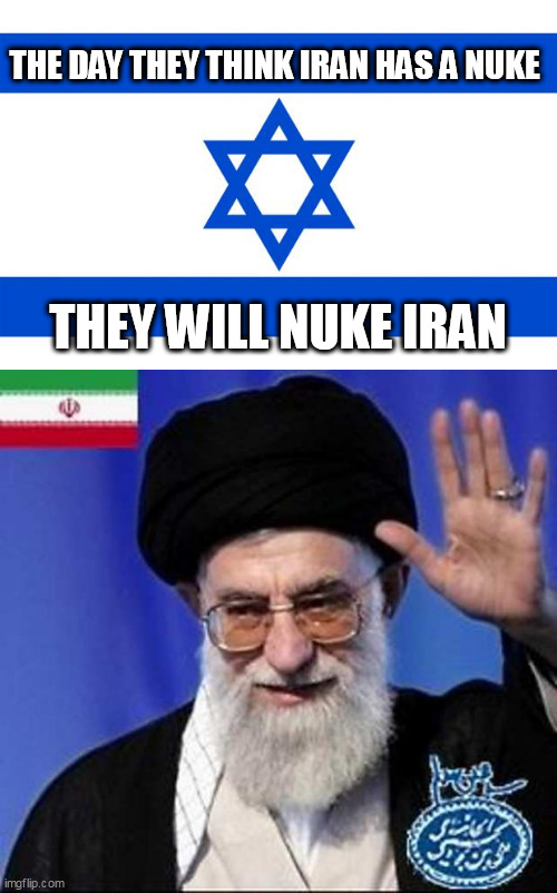 THE DAY THEY THINK IRAN HAS A NUKE; THEY WILL NUKE IRAN | image tagged in meme israel,iran nuclear bomb | made w/ Imgflip meme maker