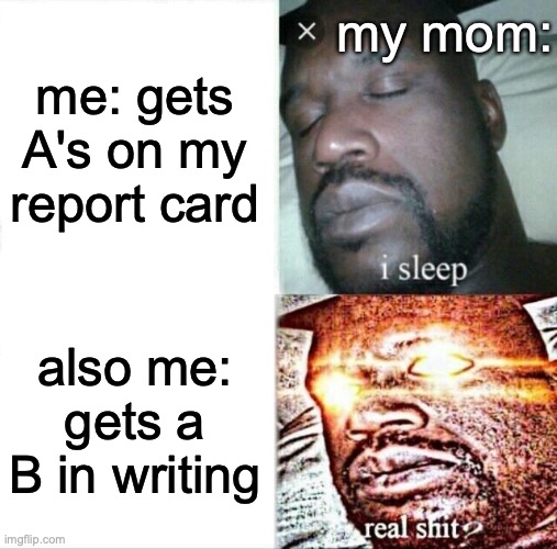 Perfect logic | my mom:; me: gets A's on my report card; also me: gets a B in writing | image tagged in memes,sleeping shaq | made w/ Imgflip meme maker