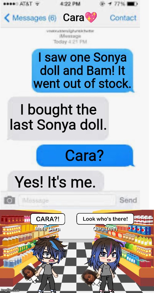 I bought the last Sonya doll in front of my boyfriend! | Cara💖; I saw one Sonya doll and Bam! It went out of stock. I bought the last Sonya doll. Cara? Yes! It's me. | image tagged in blank text conversation,pop up school,memes,love,spring break | made w/ Imgflip meme maker