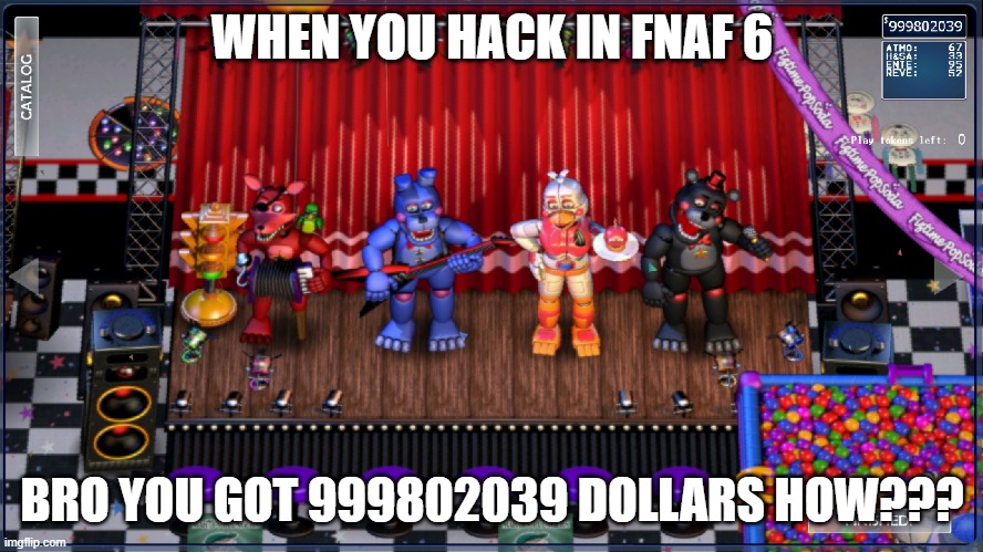 when you hack in fnaf 6 | WHEN YOU HACK IN FNAF 6; BRO YOU GOT 999802039 DOLLARS HOW??? | image tagged in five nights at freddys | made w/ Imgflip meme maker