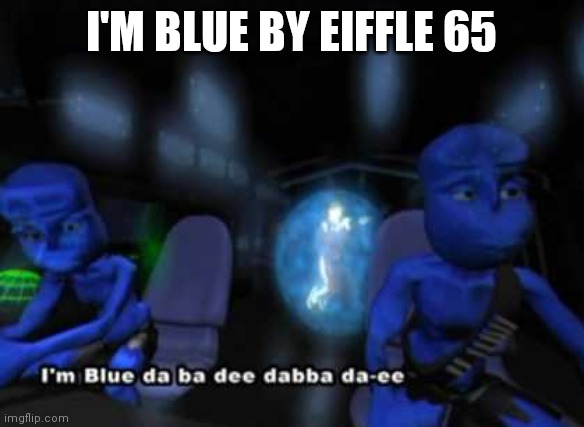 I'm blue | I'M BLUE BY EIFFLE 65 | image tagged in i'm blue da ba dee | made w/ Imgflip meme maker